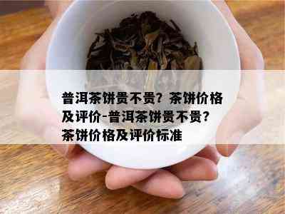 普洱茶饼贵不贵？茶饼价格及评价-普洱茶饼贵不贵?茶饼价格及评价标准