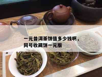 一元普洱茶饼值多少钱啊，同号收藏饼一元版