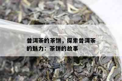 普洱茶的茶饼，探索普洱茶的魅力：茶饼的故事