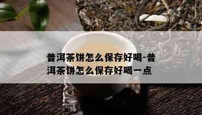 普洱茶饼怎么保存好喝-普洱茶饼怎么保存好喝一点