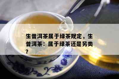 生普洱茶属于绿茶规定，生普洱茶：属于绿茶还是另类？