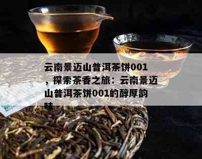 云南景迈山普洱茶饼001，探索茶香之旅：云南景迈山普洱茶饼001的醇厚韵味