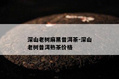 深山老树麻黑普洱茶-深山老树普洱熟茶价格