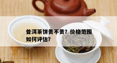 普洱茶饼贵不贵？价格范围如何评估？