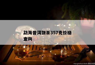 勐海普洱饼茶357克价格查询