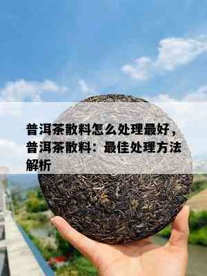 普洱茶散料怎么处理更好，普洱茶散料：更佳处理方法解析