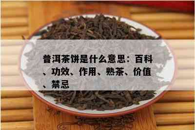 普洱茶饼是什么意思：百科、功效、作用、熟茶、价值、禁忌