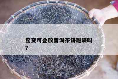 窑变可叠放普洱茶饼罐装吗？