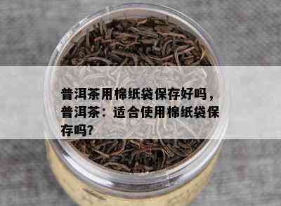 普洱茶用棉纸袋保存好吗，普洱茶：适合使用棉纸袋保存吗？