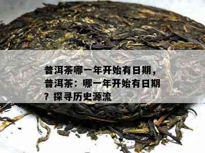 普洱茶哪一年开始有日期，普洱茶：哪一年开始有日期？探寻历史源流