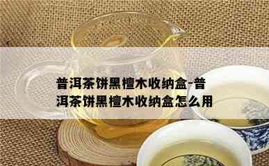 普洱茶饼黑檀木收纳盒-普洱茶饼黑檀木收纳盒怎么用