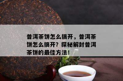 普洱茶饼怎么搞开，普洱茶饼怎么搞开？探秘解封普洱茶饼的更佳方法！