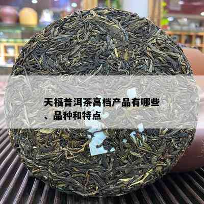 天福普洱茶高档产品有哪些、品种和特点