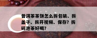 普洱茶茶饼怎么拆包装、拆盖子、拆开视频、保存？拆碎泡茶好喝？