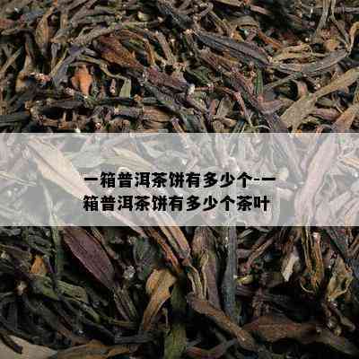 一箱普洱茶饼有多少个-一箱普洱茶饼有多少个茶叶