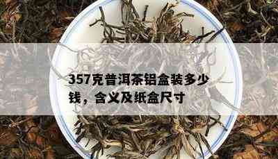 357克普洱茶铝盒装多少钱，含义及纸盒尺寸