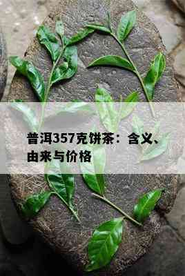 普洱357克饼茶：含义、由来与价格