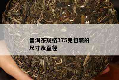 普洱茶规格375克包装的尺寸及直径