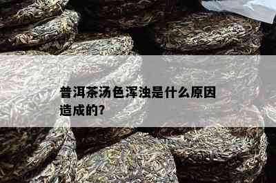 普洱茶汤色浑浊是什么原因造成的？