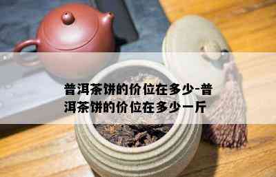 普洱茶饼的价位在多少-普洱茶饼的价位在多少一斤