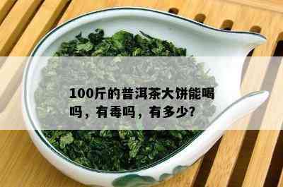 100斤的普洱茶大饼能喝吗，有吗，有多少？