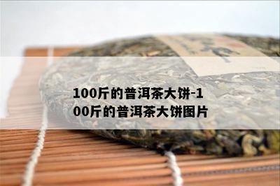 100斤的普洱茶大饼-100斤的普洱茶大饼图片