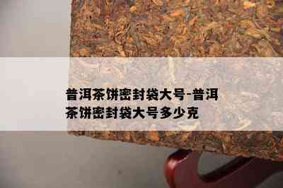 普洱茶饼密封袋大号-普洱茶饼密封袋大号多少克