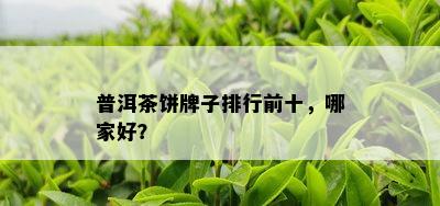 普洱茶饼牌子排行前十，哪家好？