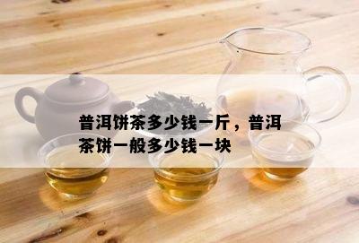 普洱饼茶多少钱一斤，普洱茶饼一般多少钱一块