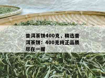 普洱茶饼400克，精选普洱茶饼：400克纯正品质尽在一握