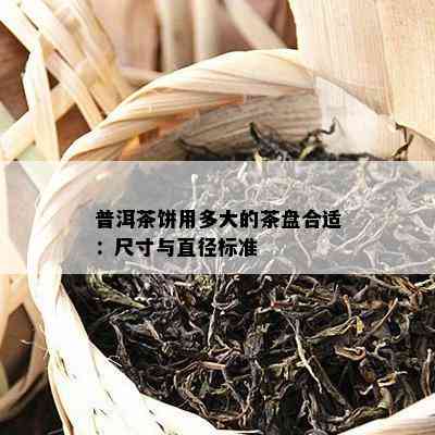 普洱茶饼用多大的茶盘合适：尺寸与直径标准