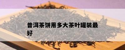 普洱茶饼用多大茶叶罐装更好