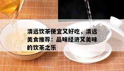 清远饮茶便宜又好吃，清远美食推荐：品味经济又美味的饮茶之乐