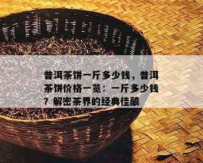 普洱茶饼一斤多少钱，普洱茶饼价格一览：一斤多少钱？解密茶界的经典佳酿