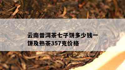 云南普洱茶七子饼多少钱一饼及熟茶357克价格