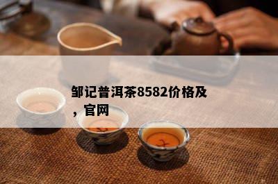 邹记普洱茶8582价格及，官网