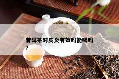 普洱茶对皮炎有效吗能喝吗？