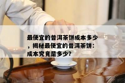 更便宜的普洱茶饼成本多少，揭秘更便宜的普洱茶饼：成本究竟是多少？