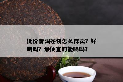 低价普洱茶饼怎么样卖？好喝吗？更便宜的能喝吗？