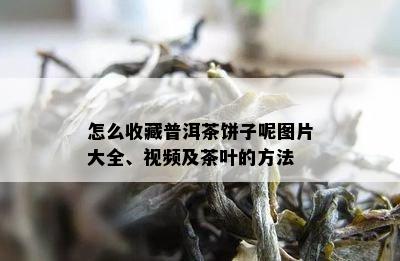 怎么收藏普洱茶饼子呢图片大全、视频及茶叶的方法