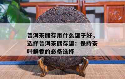 普洱茶储存用什么罐子好，选择普洱茶储存罐：保持茶叶鲜香的必备选择