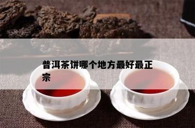 普洱茶饼哪个地方更好最正宗