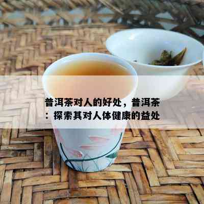 普洱茶对人的好处，普洱茶：探索其对人体健康的益处