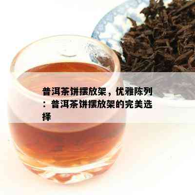 普洱茶饼摆放架，优雅陈列：普洱茶饼摆放架的完美选择