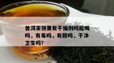 普洱茶饼里有干燥剂吗能喝吗，有吗，有胶吗，干净卫生吗？