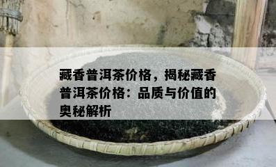 藏香普洱茶价格，揭秘藏香普洱茶价格：品质与价值的奥秘解析