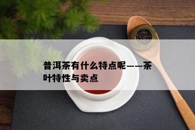 普洱茶有什么特点呢——茶叶特性与卖点