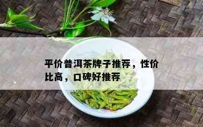 平价普洱茶牌子推荐，性价比高，口碑好推荐