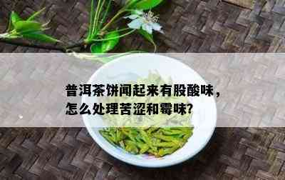 普洱茶饼闻起来有股酸味，怎么处理苦涩和霉味？