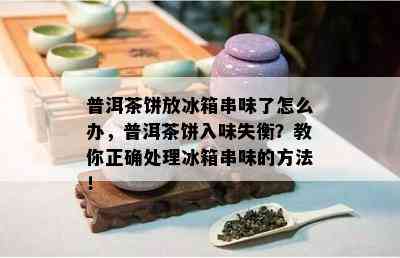 普洱茶饼放冰箱串味了怎么办，普洱茶饼入味失衡？教你正确处理冰箱串味的方法！